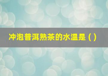 冲泡普洱熟茶的水温是 ( )